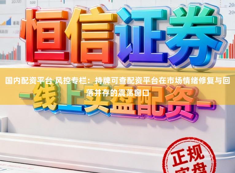 国内配资平台 风控专栏：持牌可查配资平台在市场情绪修复与回落并存的震荡窗口