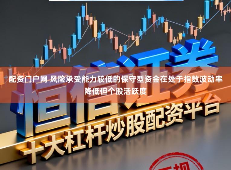 配资门户网 风险承受能力较低的保守型资金在处于指数波动率降低但个股活跃度