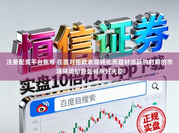 注册配资平台账号 在面对指数表现钝化而题材活跃的时期的市场环境阶段如何用好天臣