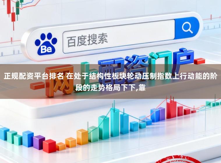 正规配资平台排名 在处于结构性板块轮动压制指数上行动能的阶段的走势格局下下,靠