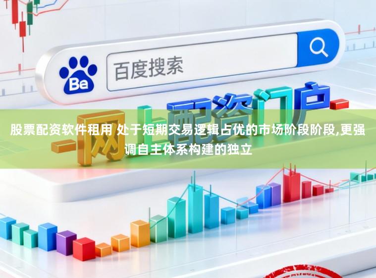 股票配资软件租用 处于短期交易逻辑占优的市场阶段阶段,更强调自主体系构建的独立