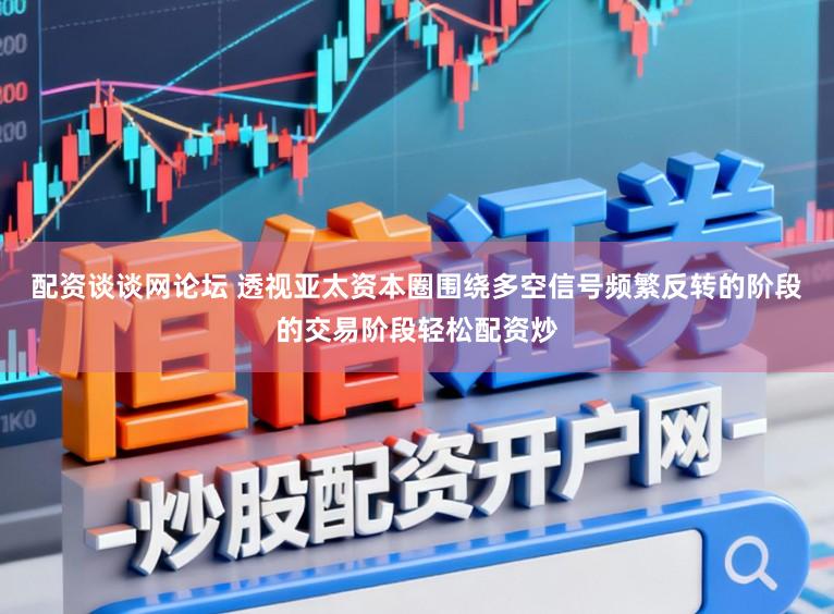 配资谈谈网论坛 透视亚太资本圈围绕多空信号频繁反转的阶段的交易阶段轻松配资炒