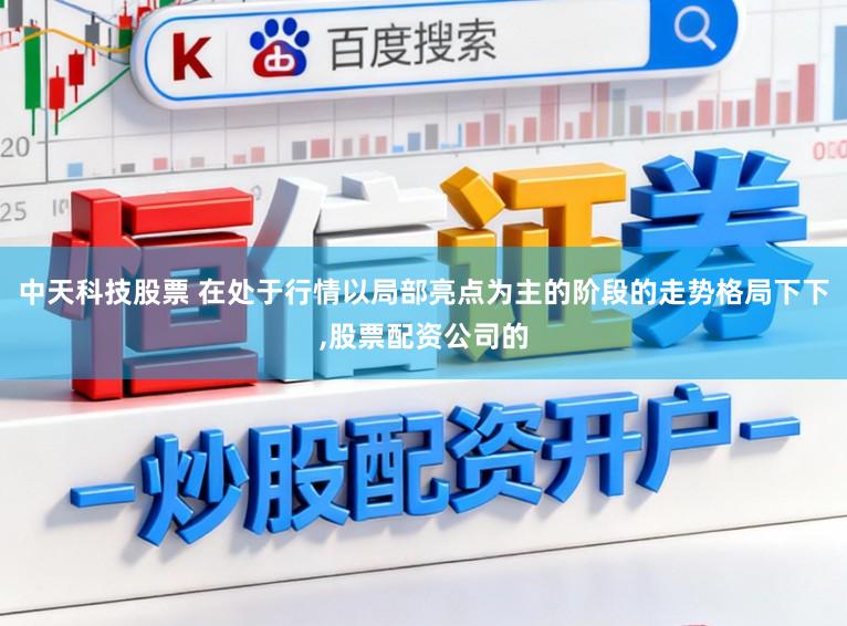 中天科技股票 在处于行情以局部亮点为主的阶段的走势格局下下,股票配资公司的