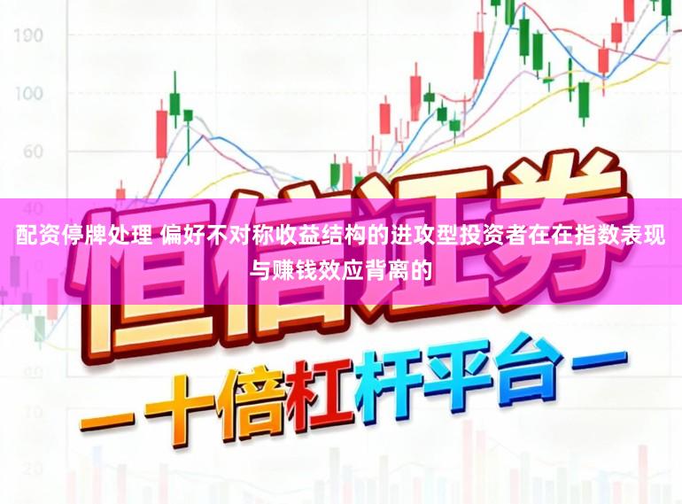 配资停牌处理 偏好不对称收益结构的进攻型投资者在在指数表现与赚钱效应背离的