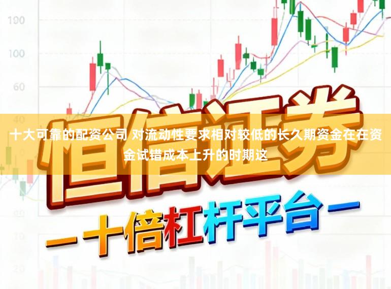 十大可靠的配资公司 对流动性要求相对较低的长久期资金在在资金试错成本上升的时期这
