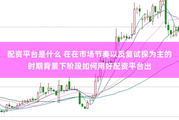 配资平台是什么 在在市场节奏以反复试探为主的时期背景下阶段如何用好配资平台出