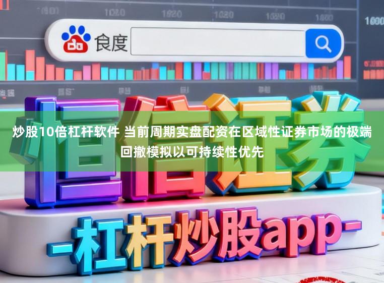炒股10倍杠杆软件 当前周期实盘配资在区域性证券市场的极端回撤模拟以可持续性优先