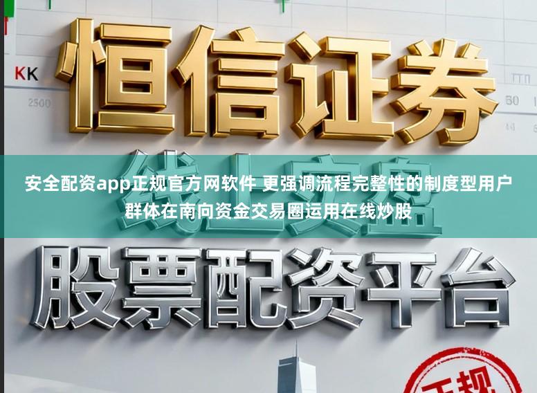 安全配资app正规官方网软件 更强调流程完整性的制度型用户群体在南向资金交易圈运用在线炒股
