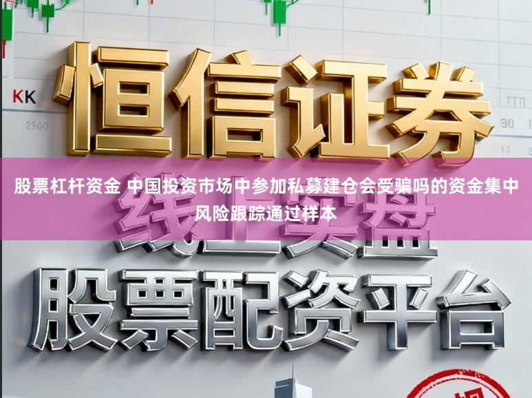 股票杠杆资金 中国投资市场中参加私募建仓会受骗吗的资金集中风险跟踪通过样本
