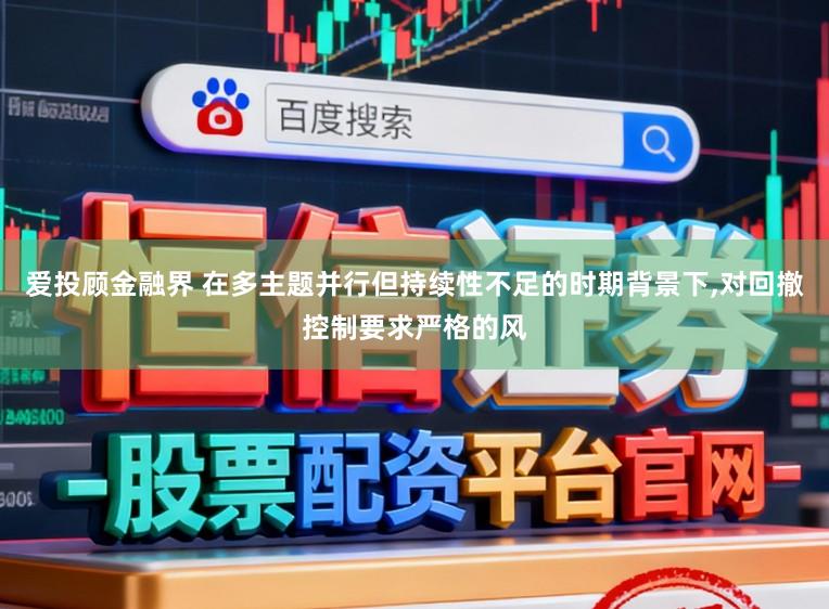 爱投顾金融界 在多主题并行但持续性不足的时期背景下，对回撤控制要求严格的风
