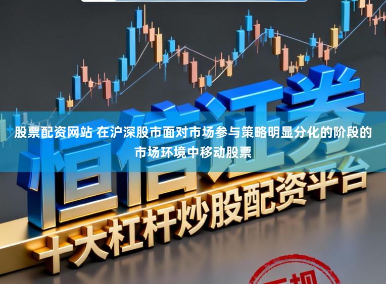 股票配资网站 在沪深股市面对市场参与策略明显分化的阶段的市场环境中移动股票