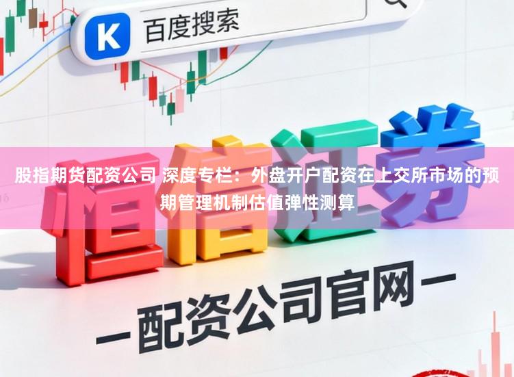 股指期货配资公司 深度专栏：外盘开户配资在上交所市场的预期管理机制估值弹性测算