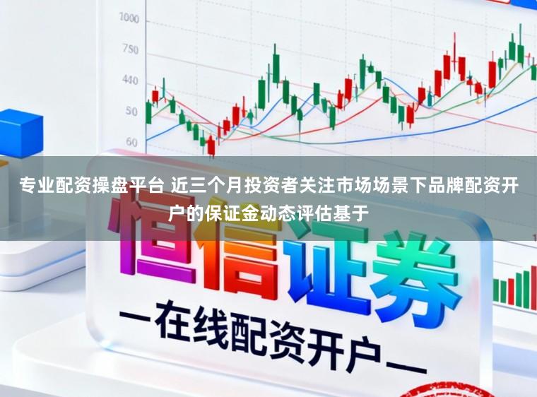 专业配资操盘平台 近三个月投资者关注市场场景下品牌配资开户的保证金动态评估基于
