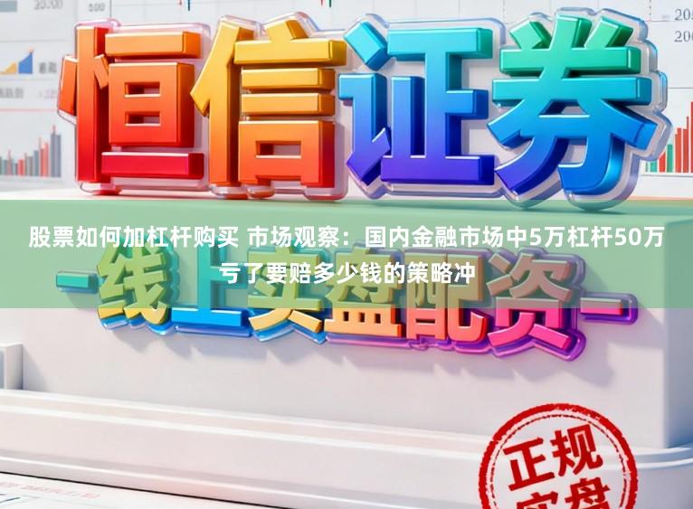 股票如何加杠杆购买 市场观察：国内金融市场中5万杠杆50万亏了要赔多少钱的策略冲