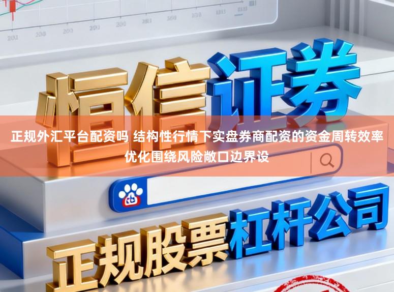 正规外汇平台配资吗 结构性行情下实盘券商配资的资金周转效率优化围绕风险敞口边界设