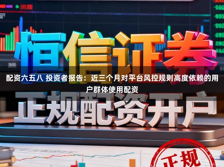 配资六五八 投资者报告：近三个月对平台风控规则高度依赖的用户群体使用配资