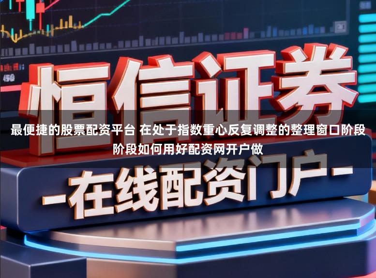 最便捷的股票配资平台 在处于指数重心反复调整的整理窗口阶段阶段如何用好配资网开户做