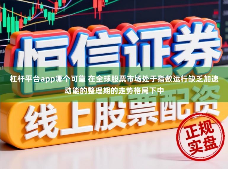杠杆平台app哪个可靠 在全球股票市场处于指数运行缺乏加速动能的整理期的走势格局下中
