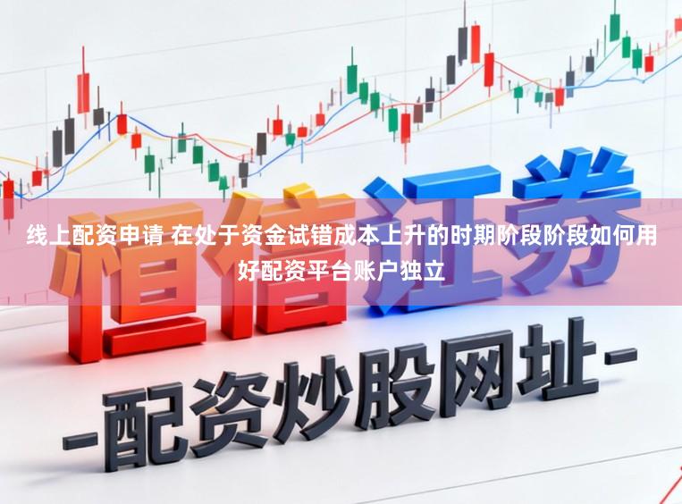 线上配资申请 在处于资金试错成本上升的时期阶段阶段如何用好配资平台账户独立