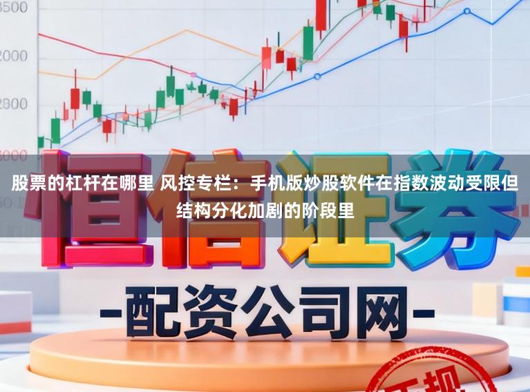 股票的杠杆在哪里 风控专栏：手机版炒股软件在指数波动受限但结构分化加剧的阶段里