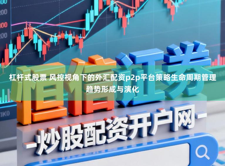 杠杆式股票 风控视角下的外汇配资p2p平台策略生命周期管理趋势形成与演化