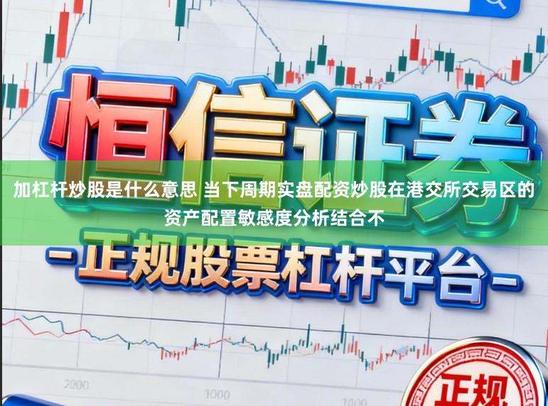 加杠杆炒股是什么意思 当下周期实盘配资炒股在港交所交易区的资产配置敏感度分析结合不