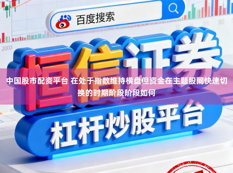 中国股市配资平台 在处于指数维持横盘但资金在主题股间快速切换的时期阶段阶段如何