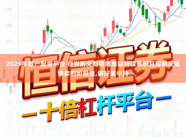 2025年散户配资平台 在当前交易情绪难以持续累积且短期反复博弈的阶段里，偏好集中持