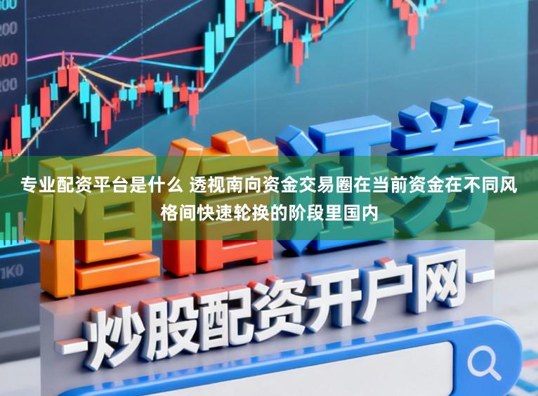 专业配资平台是什么 透视南向资金交易圈在当前资金在不同风格间快速轮换的阶段里国内