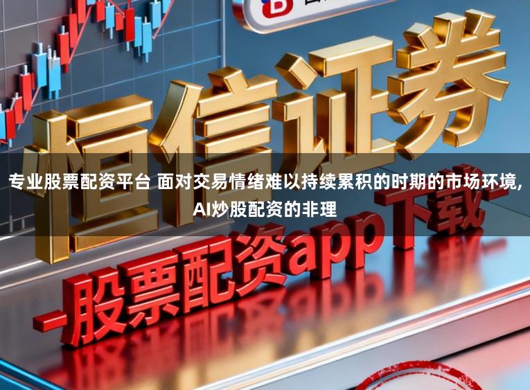 专业股票配资平台 面对交易情绪难以持续累积的时期的市场环境，AI炒股配资的非理