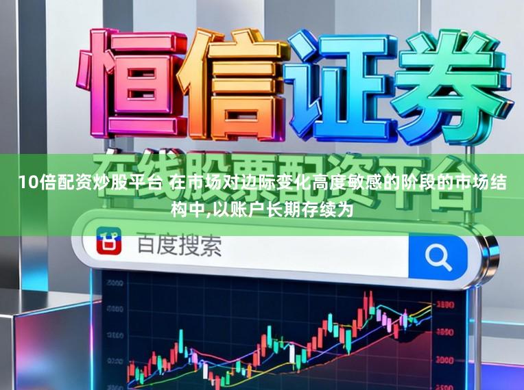 10倍配资炒股平台 在市场对边际变化高度敏感的阶段的市场结构中，以账户长期存续为