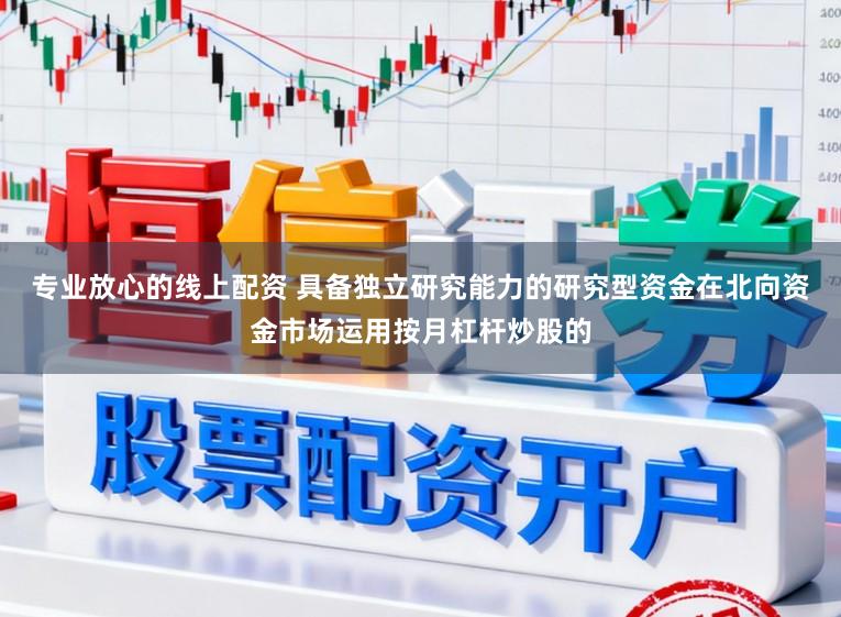 专业放心的线上配资 具备独立研究能力的研究型资金在北向资金市场运用按月杠杆炒股的