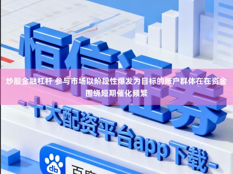 炒股金融杠杆 参与市场以阶段性爆发为目标的账户群体在在资金围绕短期催化频繁