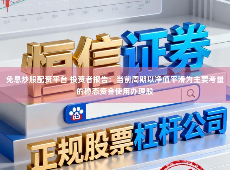 免息炒股配资平台 投资者报告：当前周期以净值平滑为主要考量的稳态资金使用办理股