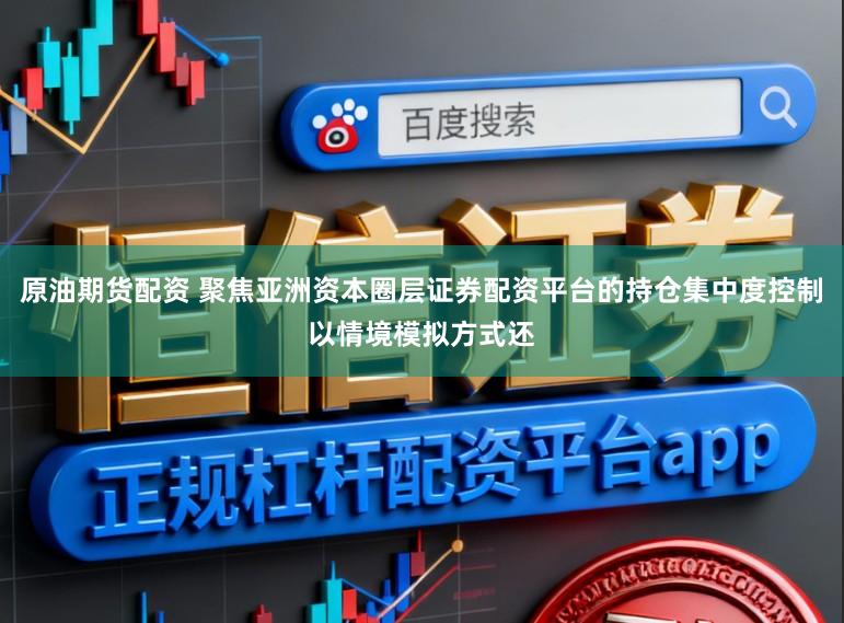 原油期货配资 聚焦亚洲资本圈层证券配资平台的持仓集中度控制以情境模拟方式还