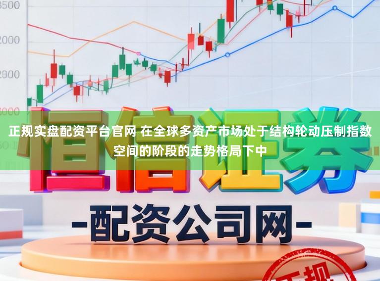 正规实盘配资平台官网 在全球多资产市场处于结构轮动压制指数空间的阶段的走势格局下中