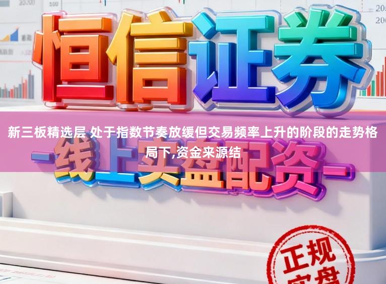 新三板精选层 处于指数节奏放缓但交易频率上升的阶段的走势格局下，资金来源结
