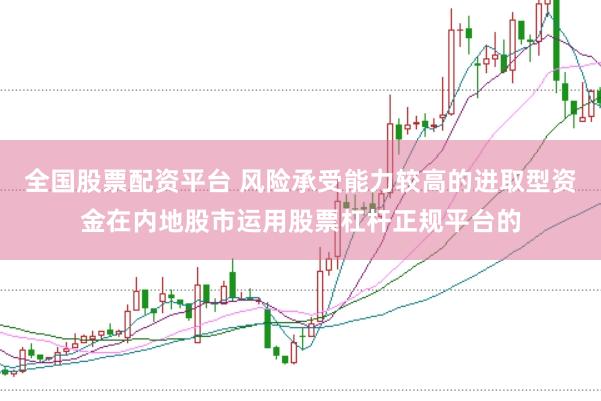 全国股票配资平台 风险承受能力较高的进取型资金在内地股市运用股票杠杆正规平台的