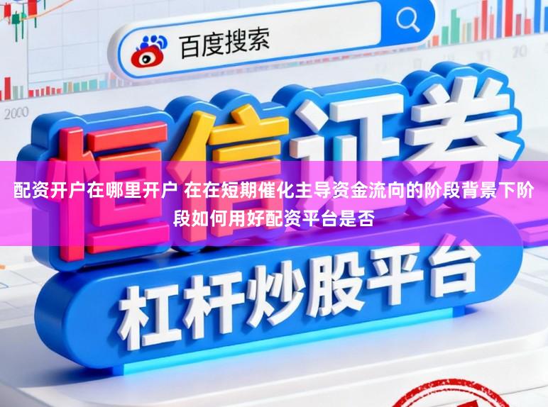 配资开户在哪里开户 在在短期催化主导资金流向的阶段背景下阶段如何用好配资平台是否