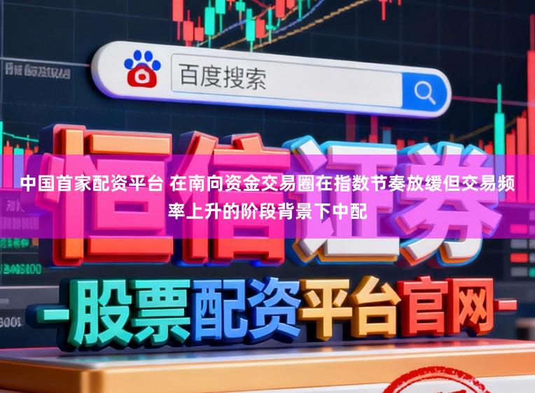 中国首家配资平台 在南向资金交易圈在指数节奏放缓但交易频率上升的阶段背景下中配