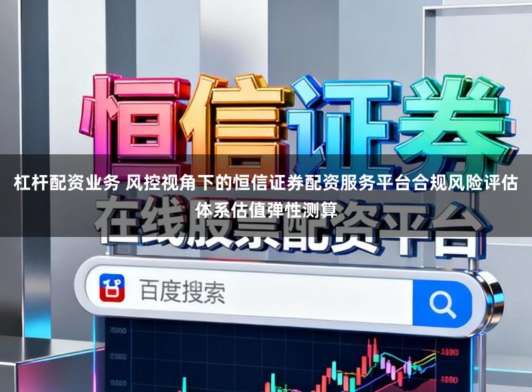 杠杆配资业务 风控视角下的恒信证券配资服务平台合规风险评估体系估值弹性测算