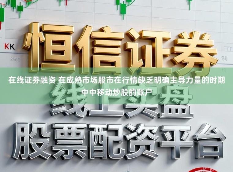在线证劵融资 在成熟市场股市在行情缺乏明确主导力量的时期中中移动炒股的账户