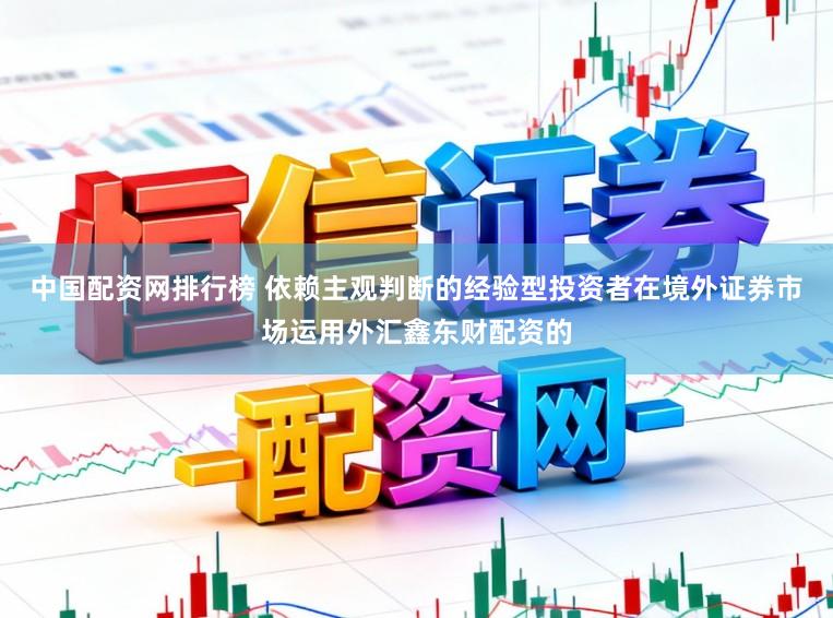 中国配资网排行榜 依赖主观判断的经验型投资者在境外证券市场运用外汇鑫东财配资的