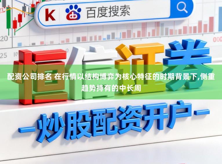 配资公司排名 在行情以结构博弈为核心特征的时期背景下，侧重趋势持有的中长周