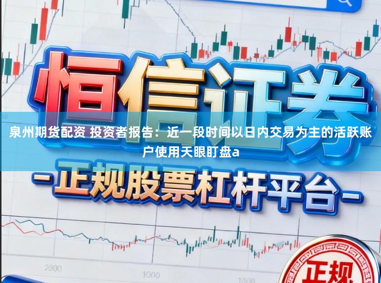 泉州期货配资 投资者报告：近一段时间以日内交易为主的活跃账户使用天眼盯盘a