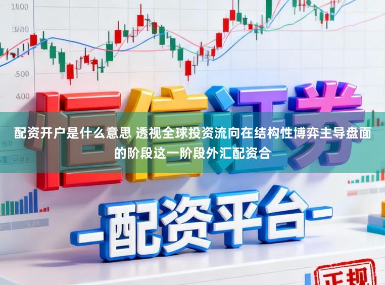 配资开户是什么意思 透视全球投资流向在结构性博弈主导盘面的阶段这一阶段外汇配资合