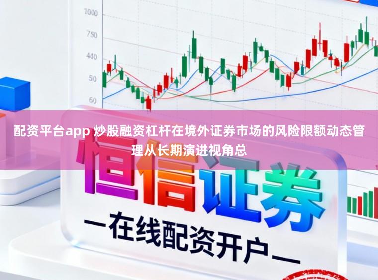 配资平台app 炒股融资杠杆在境外证券市场的风险限额动态管理从长期演进视角总