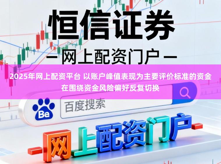 2025年网上配资平台 以账户峰值表现为主要评价标准的资金在围绕资金风险偏好反复切换