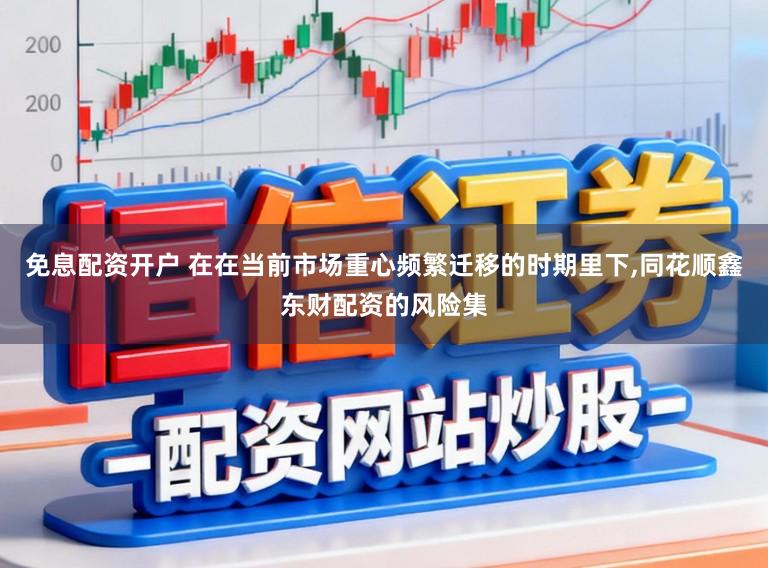 免息配资开户 在在当前市场重心频繁迁移的时期里下，同花顺鑫东财配资的风险集