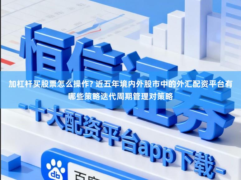 加杠杆买股票怎么操作? 近五年境内外股市中的外汇配资平台有哪些策略迭代周期管理对策略